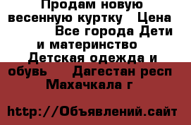 Продам новую весенную куртку › Цена ­ 1 500 - Все города Дети и материнство » Детская одежда и обувь   . Дагестан респ.,Махачкала г.